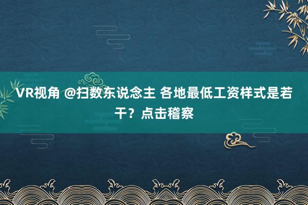 VR视角 @扫数东说念主 各地最低工资样式是若干？点击稽察