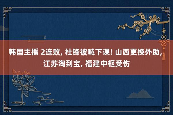 韩国主播 2连败， 杜锋被喊下课! 山西更换外助， 江苏淘到宝， 福建中枢受伤