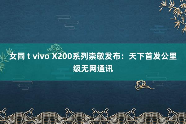 女同 t vivo X200系列崇敬发布：天下首发公里级无网通讯