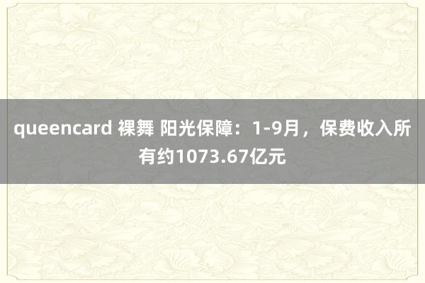 queencard 裸舞 阳光保障：1-9月，保费收入所有约1073.67亿元