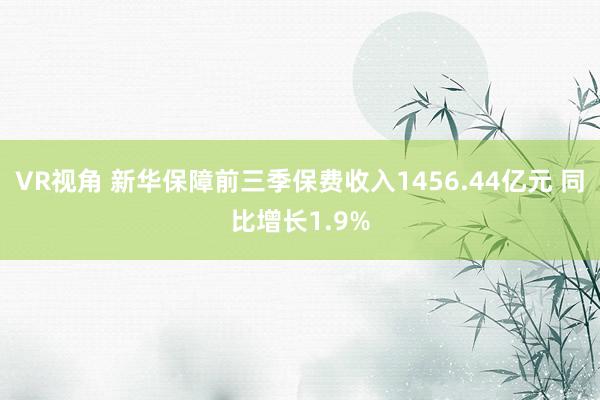 VR视角 新华保障前三季保费收入1456.44亿元 同比增长1.9%