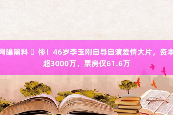 网曝黑料 ​惨！46岁李玉刚自导自演爱情大片，资本超3000万，票房仅61.6万