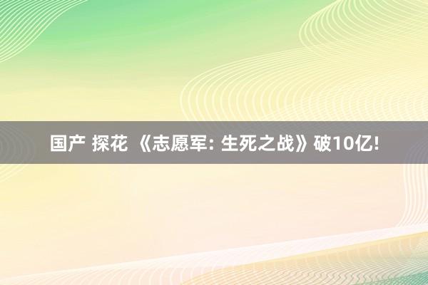 国产 探花 《志愿军: 生死之战》破10亿!