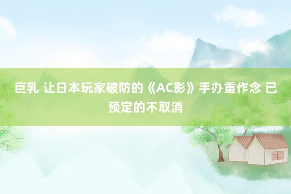 巨乳 让日本玩家破防的《AC影》手办重作念 已预定的不取消