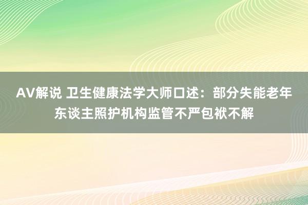 AV解说 卫生健康法学大师口述：部分失能老年东谈主照护机构监管不严包袱不解