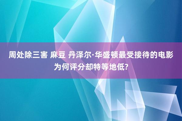 周处除三害 麻豆 丹泽尔·华盛顿最受接待的电影为何评分却特等地低?