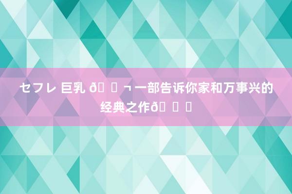 セフレ 巨乳 🎬 一部告诉你家和万事兴的经典之作💖