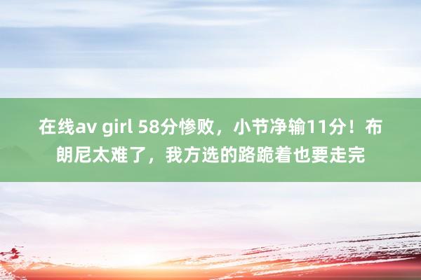 在线av girl 58分惨败，小节净输11分！布朗尼太难了，我方选的路跪着也要走完