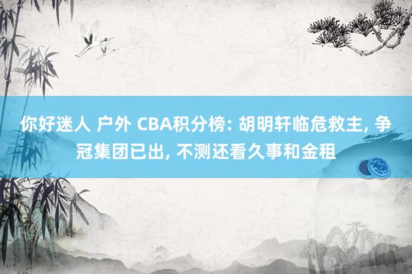 你好迷人 户外 CBA积分榜: 胡明轩临危救主， 争冠集团已出， 不测还看久事和金租