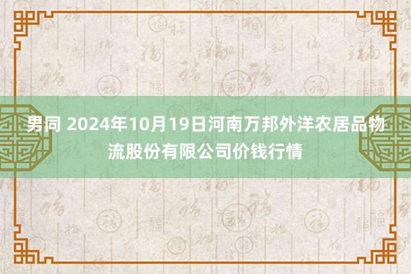 男同 2024年10月19日河南万邦外洋农居品物流股份有限公司价钱行情