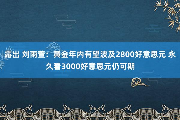 露出 刘雨萱：黄金年内有望波及2800好意思元 永久看3000好意思元仍可期