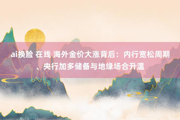 ai换脸 在线 海外金价大涨背后：内行宽松周期、央行加多储备与地缘场合升温