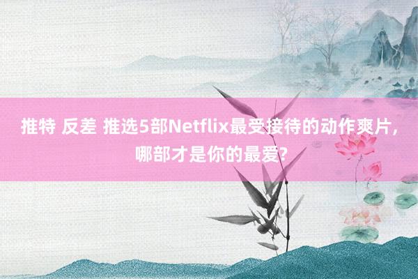 推特 反差 推选5部Netflix最受接待的动作爽片， 哪部才是你的最爱?