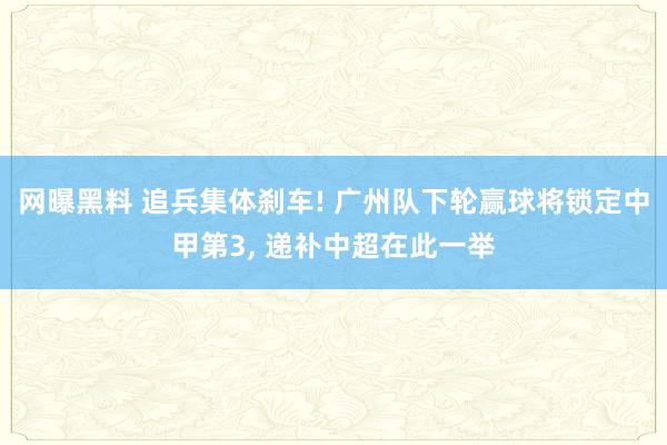 网曝黑料 追兵集体刹车! 广州队下轮赢球将锁定中甲第3， 递补中超在此一举