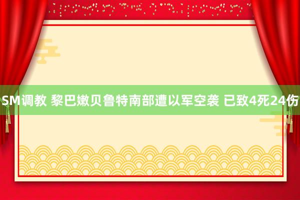 SM调教 黎巴嫩贝鲁特南部遭以军空袭 已致4死24伤