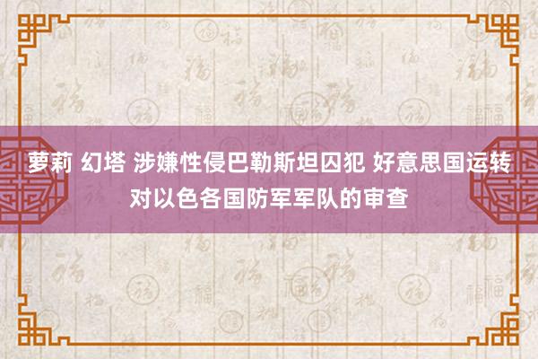 萝莉 幻塔 涉嫌性侵巴勒斯坦囚犯 好意思国运转对以色各国防军军队的审查