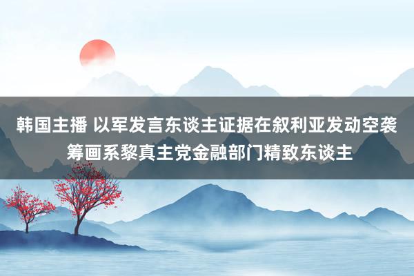 韩国主播 以军发言东谈主证据在叙利亚发动空袭 筹画系黎真主党金融部门精致东谈主