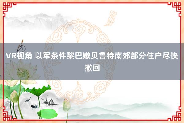 VR视角 以军条件黎巴嫩贝鲁特南郊部分住户尽快撤回