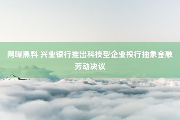 网曝黑料 兴业银行推出科技型企业投行抽象金融劳动决议