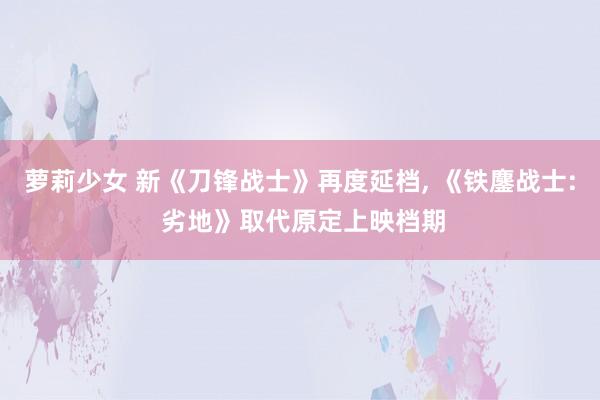 萝莉少女 新《刀锋战士》再度延档， 《铁鏖战士: 劣地》取代原定上映档期