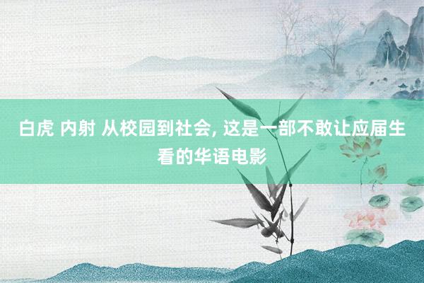 白虎 内射 从校园到社会， 这是一部不敢让应届生看的华语电影