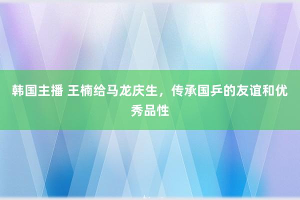 韩国主播 王楠给马龙庆生，传承国乒的友谊和优秀品性