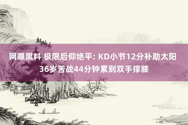 网曝黑料 极限后仰绝平: KD小节12分补助太阳 36岁苦战44分钟累到双手撑膝