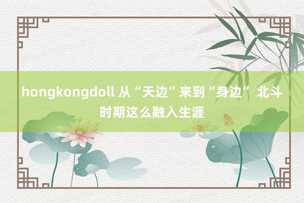 hongkongdoll 从“天边”来到“身边” 北斗时期这么融入生涯