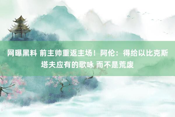 网曝黑料 前主帅重返主场！阿伦：得给以比克斯塔夫应有的歌咏 而不是荒废