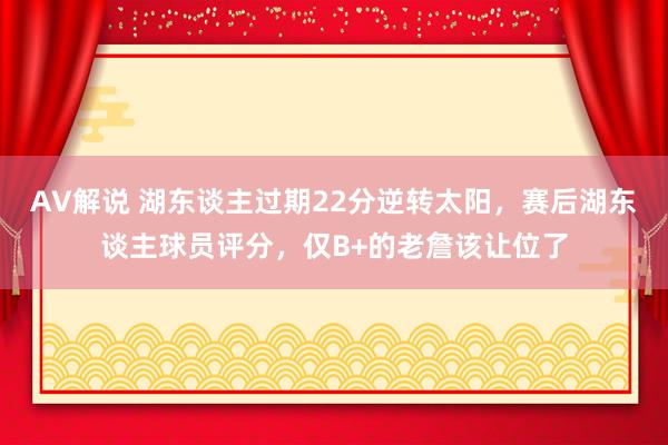 AV解说 湖东谈主过期22分逆转太阳，赛后湖东谈主球员评分，仅B+的老詹该让位了