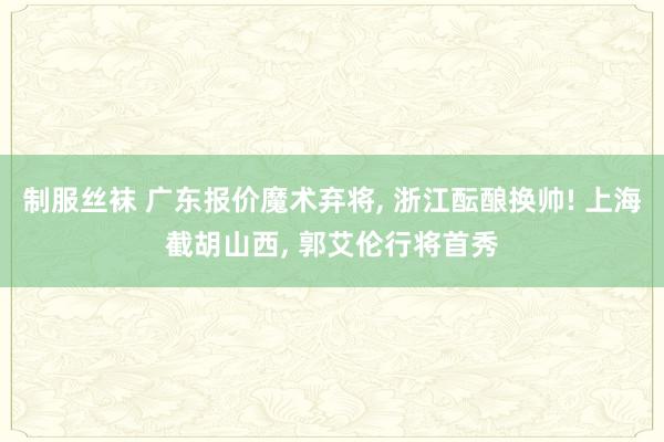 制服丝袜 广东报价魔术弃将， 浙江酝酿换帅! 上海截胡山西， 郭艾伦行将首秀