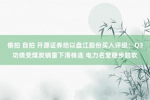 偷拍 自拍 开源证券给以盘江股份买入评级：Q3功绩受煤炭销量下滑株连 电力名堂稳步鼓吹