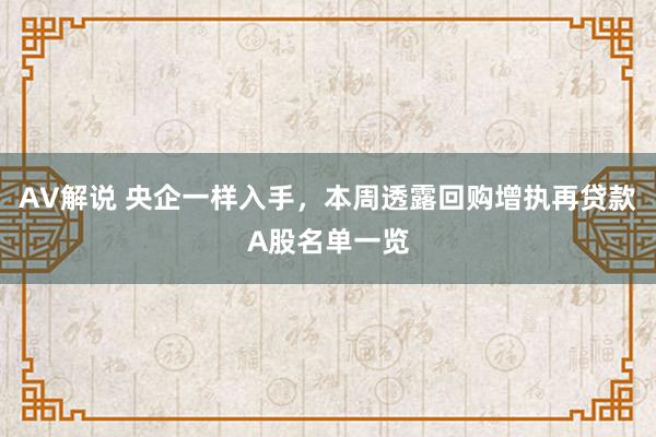 AV解说 央企一样入手，本周透露回购增执再贷款A股名单一览