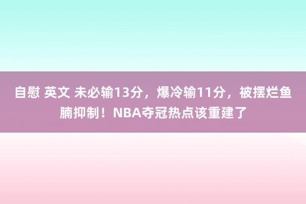 自慰 英文 未必输13分，爆冷输11分，被摆烂鱼腩抑制！NBA夺冠热点该重建了