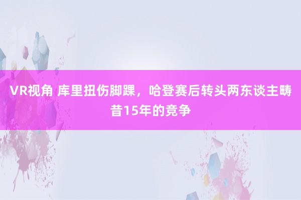 VR视角 库里扭伤脚踝，哈登赛后转头两东谈主畴昔15年的竞争