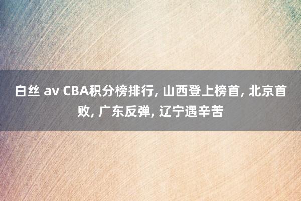 白丝 av CBA积分榜排行， 山西登上榜首， 北京首败， 广东反弹， 辽宁遇辛苦