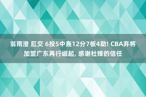 翁雨澄 肛交 6投5中轰12分7板4助! CBA弃将加盟广东再行崛起， 感谢杜锋的信任