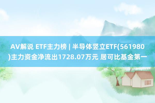 AV解说 ETF主力榜 | 半导体竖立ETF(561980)主力资金净流出1728.07万元 居可比基金第一