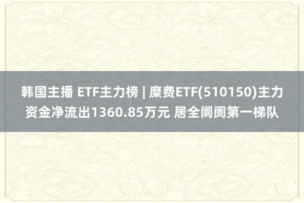 韩国主播 ETF主力榜 | 糜费ETF(510150)主力资金净流出1360.85万元 居全阛阓第一梯队