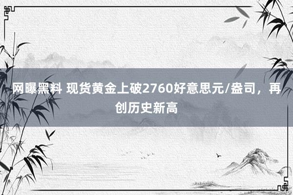 网曝黑料 现货黄金上破2760好意思元/盎司，再创历史新高