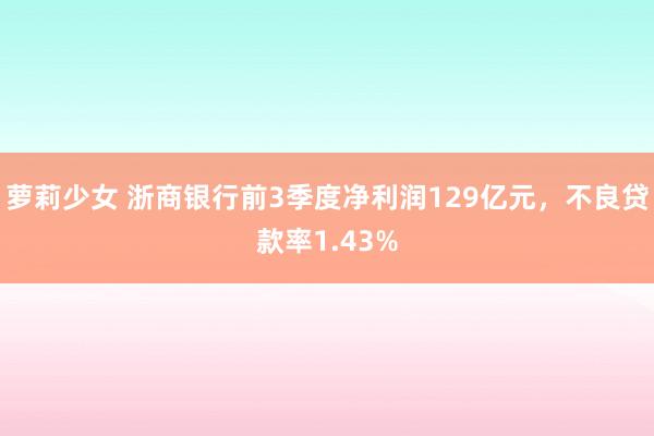 萝莉少女 浙商银行前3季度净利润129亿元，不良贷款率1.43%