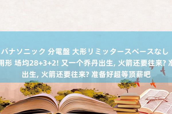 パナソニック 分電盤 大形リミッタースペースなし 露出・半埋込両用形 场均28+3+2! 又一个乔丹出生， 火箭还要往来? 准备好超等顶薪吧