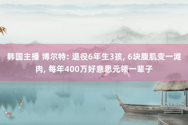 韩国主播 博尔特: 退役6年生3孩， 6块腹肌变一滩肉， 每年400万好意思元领一辈子