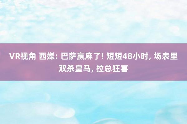 VR视角 西媒: 巴萨赢麻了! 短短48小时， 场表里双杀皇马， 拉总狂喜