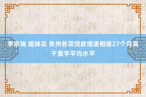 李宗瑞 姐妹花 贵州各项贷款增速相接27个月高于寰宇平均水平