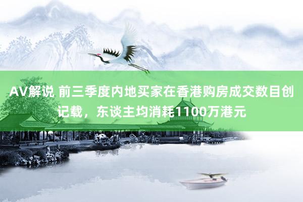 AV解说 前三季度内地买家在香港购房成交数目创记载，东谈主均消耗1100万港元