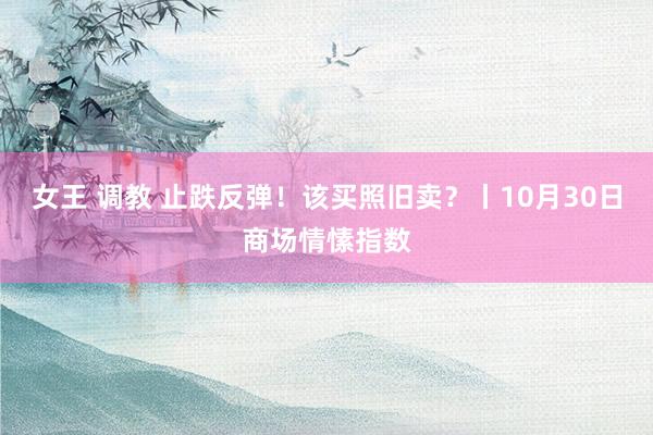 女王 调教 止跌反弹！该买照旧卖？丨10月30日商场情愫指数