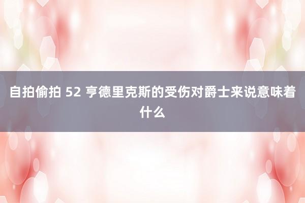 自拍偷拍 52 亨德里克斯的受伤对爵士来说意味着什么