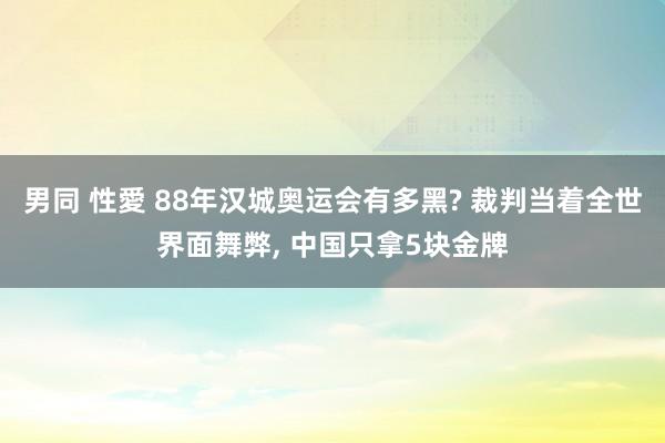 男同 性愛 88年汉城奥运会有多黑? 裁判当着全世界面舞弊， 中国只拿5块金牌