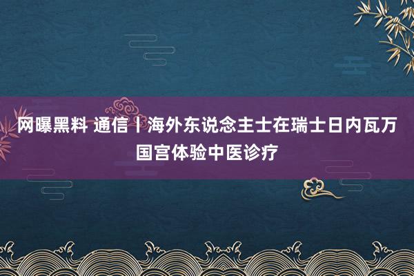 网曝黑料 通信丨海外东说念主士在瑞士日内瓦万国宫体验中医诊疗